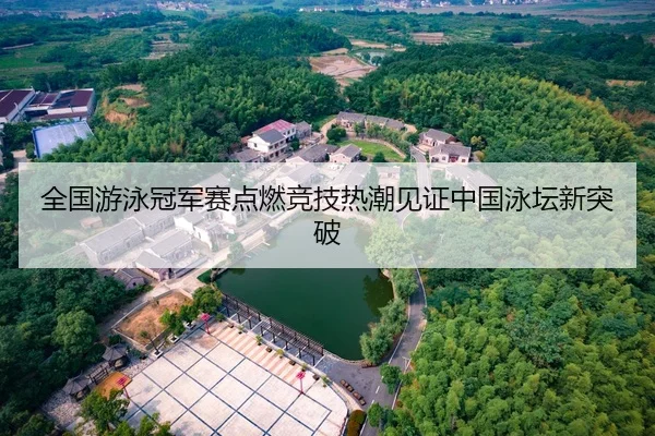 全国游泳冠军赛点燃竞技热潮见证中国泳坛新突破