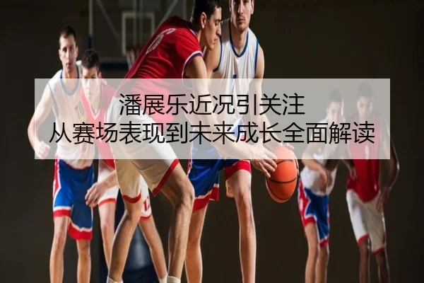 潘展乐近况引关注 从赛场表现到未来成长全面解读