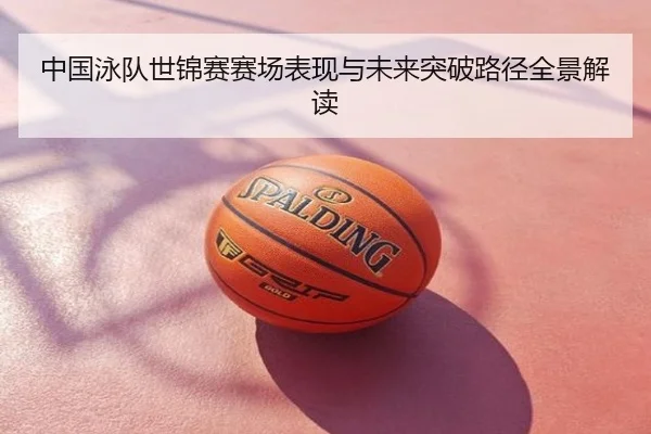 中国泳队世锦赛赛场表现与未来突破路径全景解读