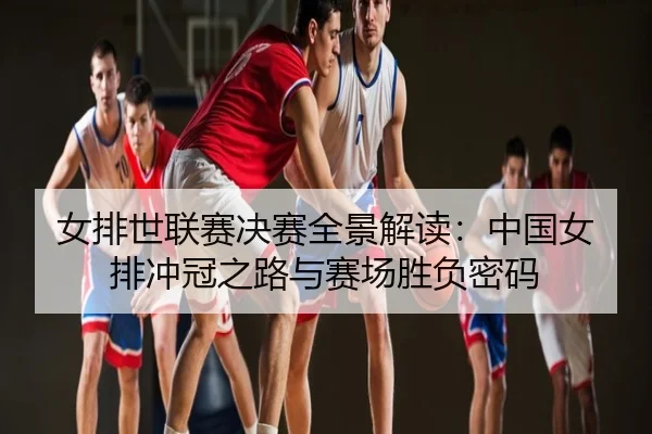 女排世联赛决赛全景解读：中国女排冲冠之路与赛场胜负密码