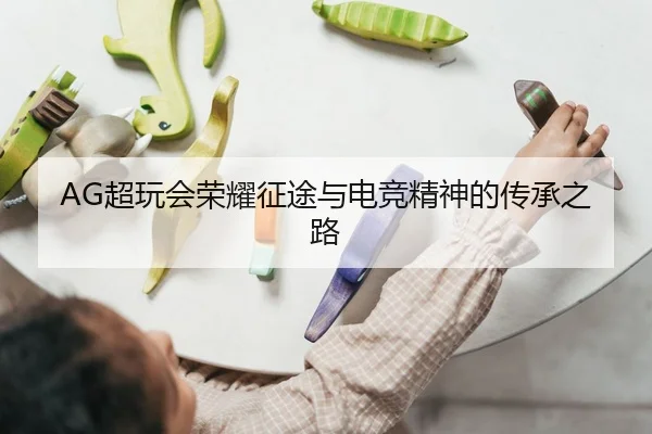 AG超玩会荣耀征途与电竞精神的传承之路