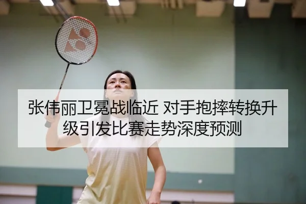 张伟丽卫冕战临近 对手抱摔转换升级引发比赛走势深度预测