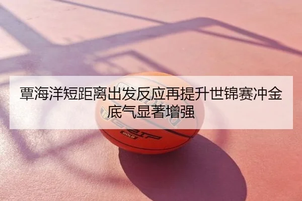 覃海洋短距离出发反应再提升世锦赛冲金底气显著增强