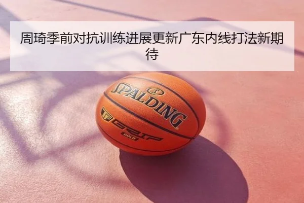 周琦季前对抗训练进展更新广东内线打法新期待