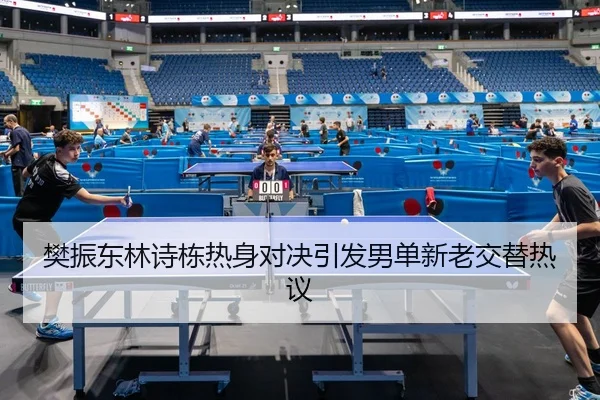 樊振东林诗栋热身对决引发男单新老交替热议