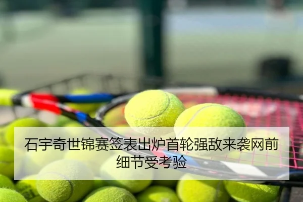 石宇奇世锦赛签表出炉首轮强敌来袭网前细节受考验