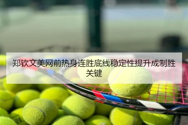 郑钦文美网前热身连胜底线稳定性提升成制胜关键