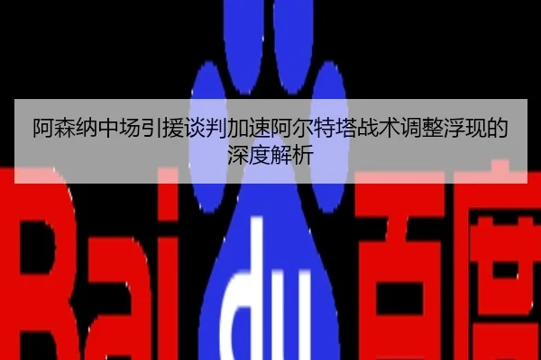 阿森纳中场引援谈判加速阿尔特塔战术调整浮现的深度解析