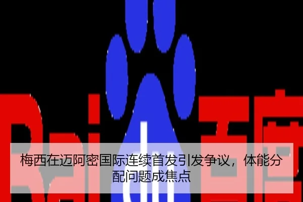 梅西在迈阿密国际连续首发引发争议，体能分配问题成焦点