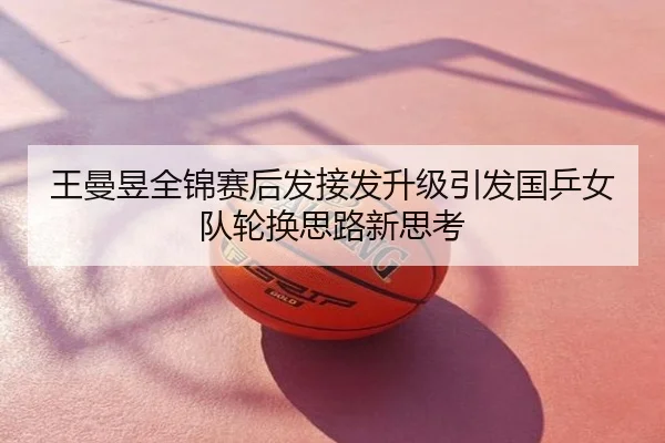 王曼昱全锦赛后发接发升级引发国乒女队轮换思路新思考